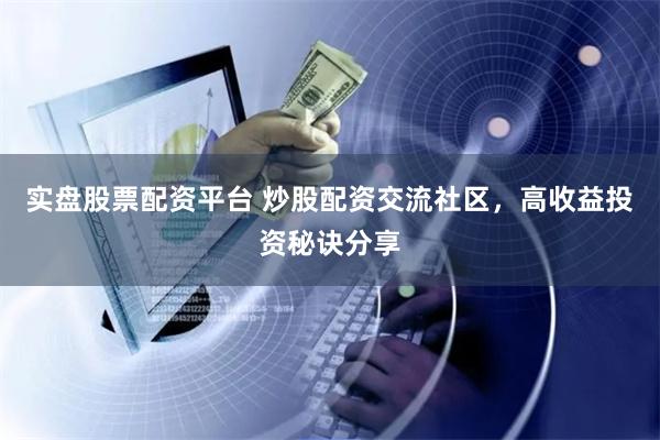 实盘股票配资平台 炒股配资交流社区，高收益投资秘诀分享