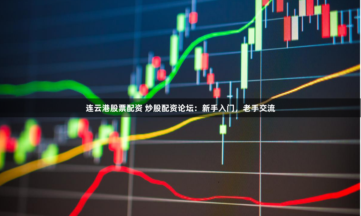 连云港股票配资 炒股配资论坛：新手入门，老手交流