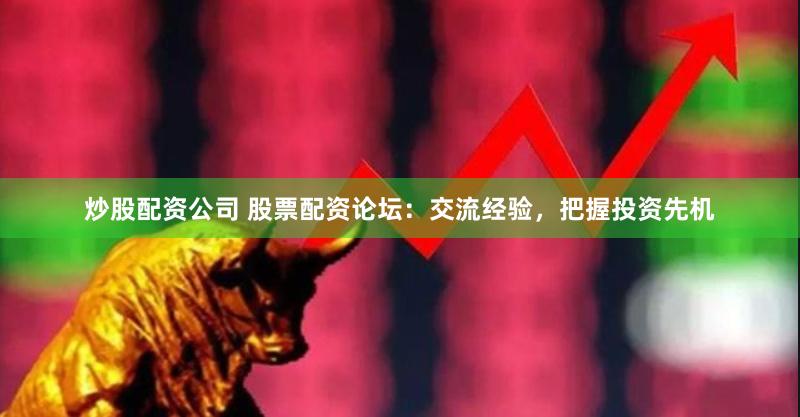 炒股配资公司 股票配资论坛：交流经验，把握投资先机