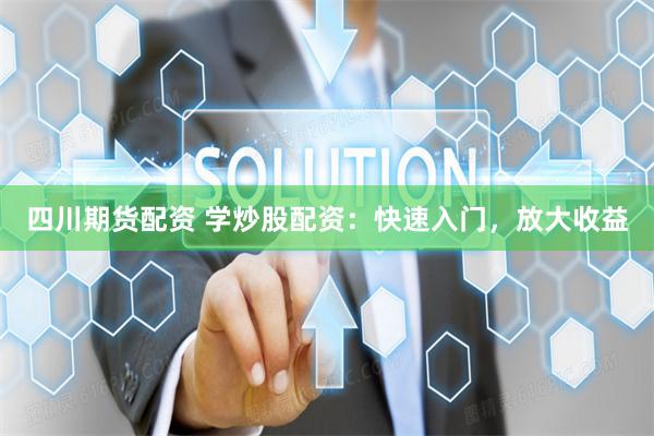 四川期货配资 学炒股配资：快速入门，放大收益