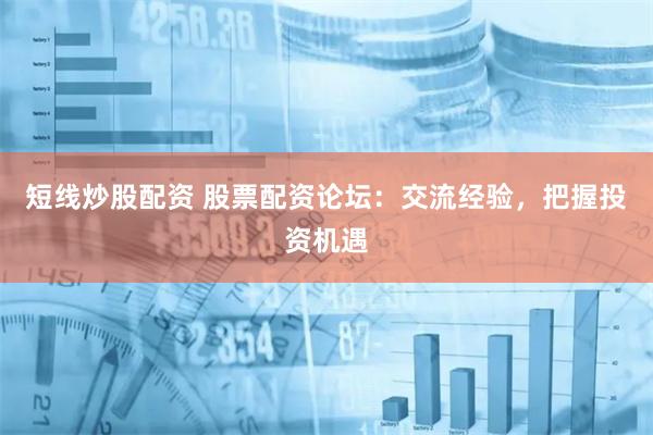 短线炒股配资 股票配资论坛：交流经验，把握投资机遇