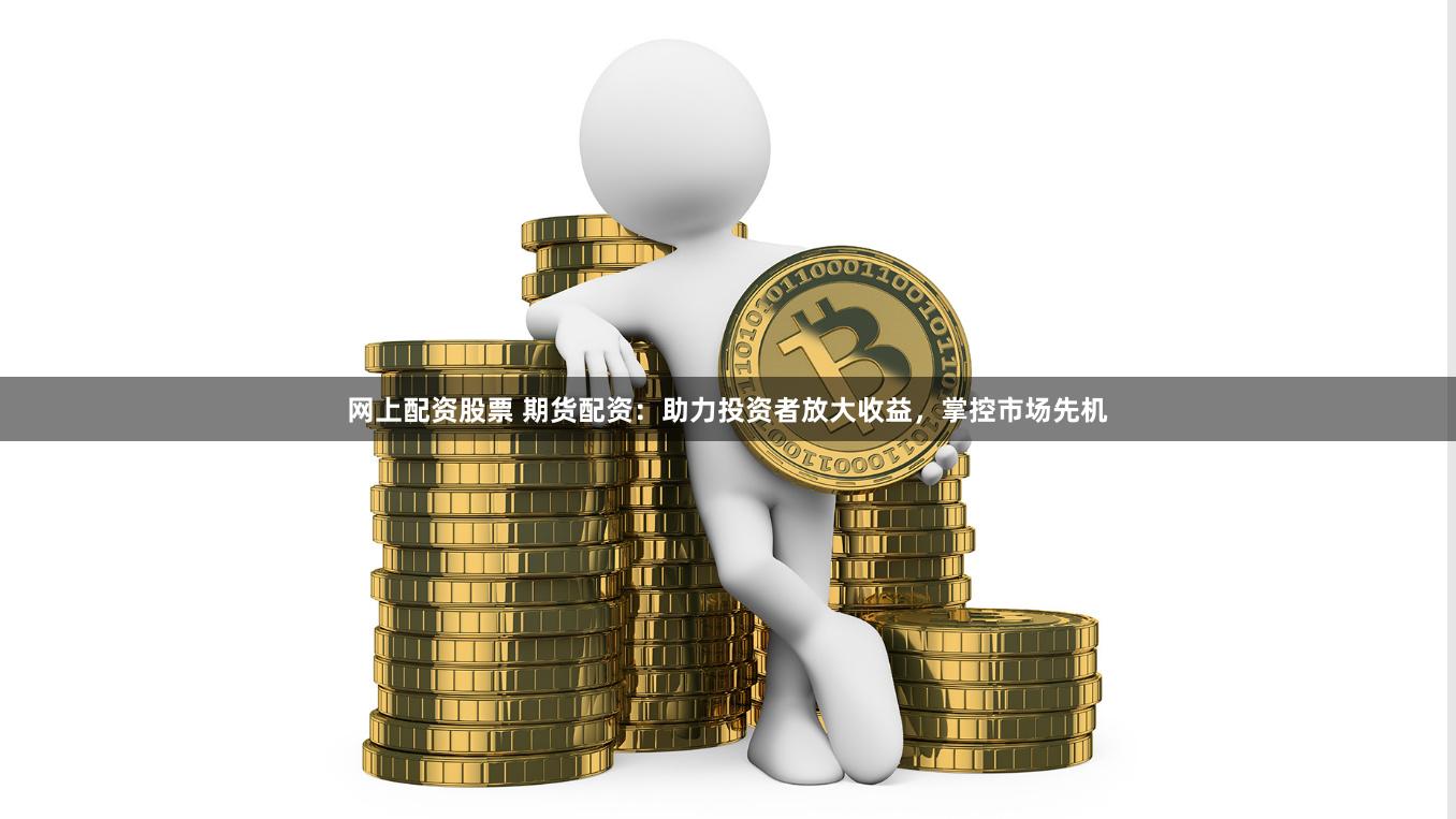 网上配资股票 期货配资：助力投资者放大收益，掌控市场先机