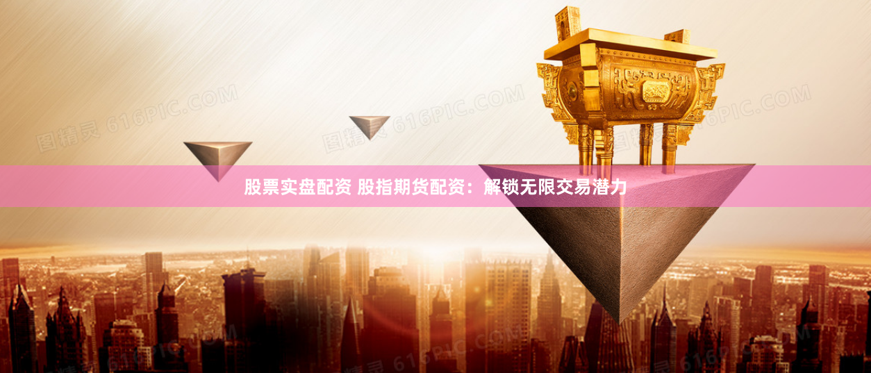 股票实盘配资 股指期货配资：解锁无限交易潜力