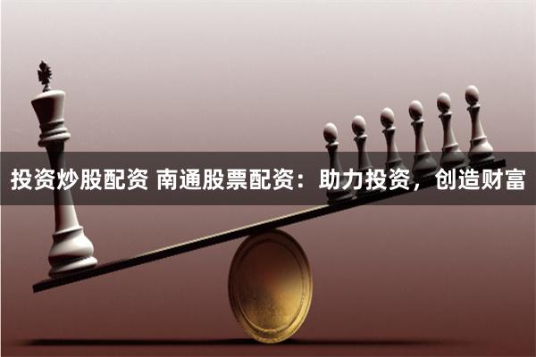投资炒股配资 南通股票配资：助力投资，创造财富