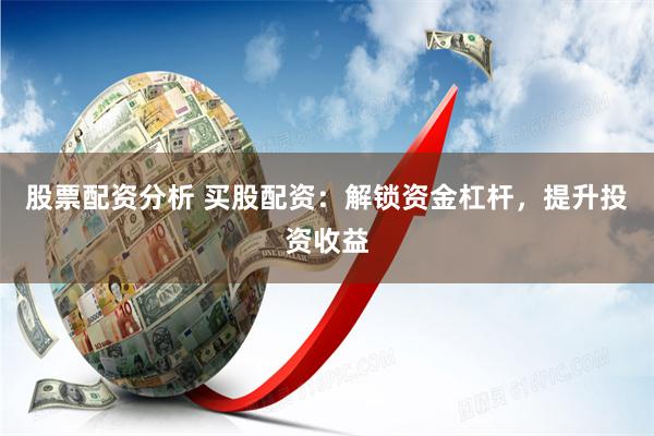 股票配资分析 买股配资：解锁资金杠杆，提升投资收益