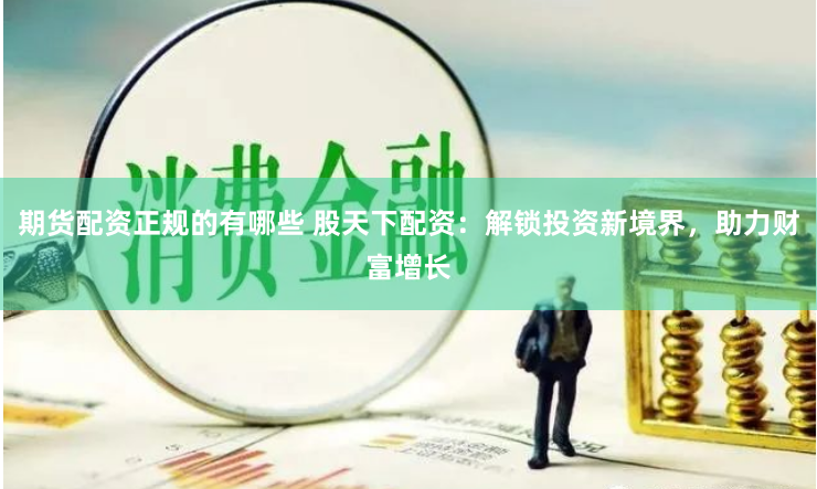 期货配资正规的有哪些 股天下配资：解锁投资新境界，助力财富增长
