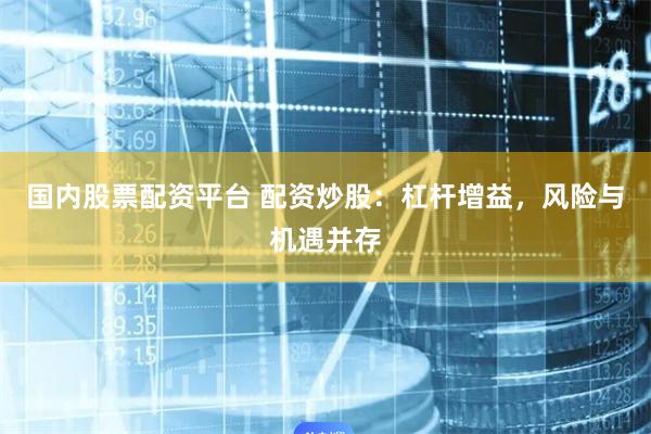 国内股票配资平台 配资炒股：杠杆增益，风险与机遇并存