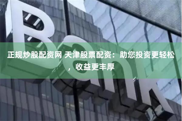 正规炒股配资网 天津股票配资：助您投资更轻松，收益更丰厚
