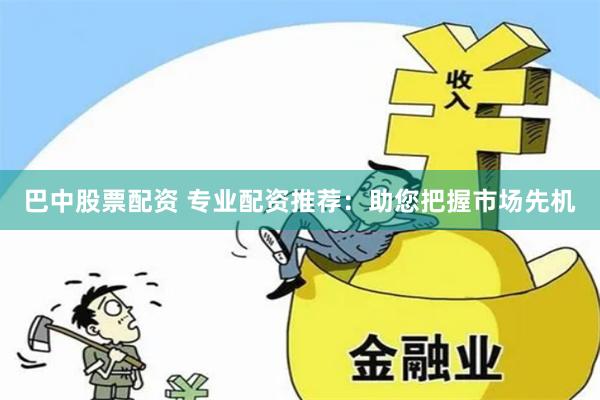 巴中股票配资 专业配资推荐：助您把握市场先机