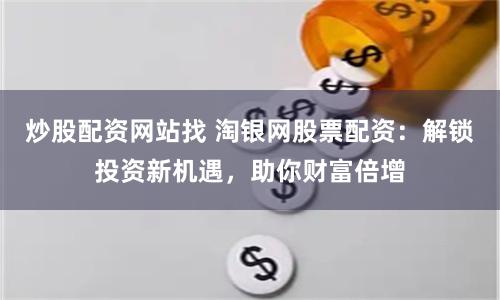 炒股配资网站找 淘银网股票配资：解锁投资新机遇，助你财富倍增