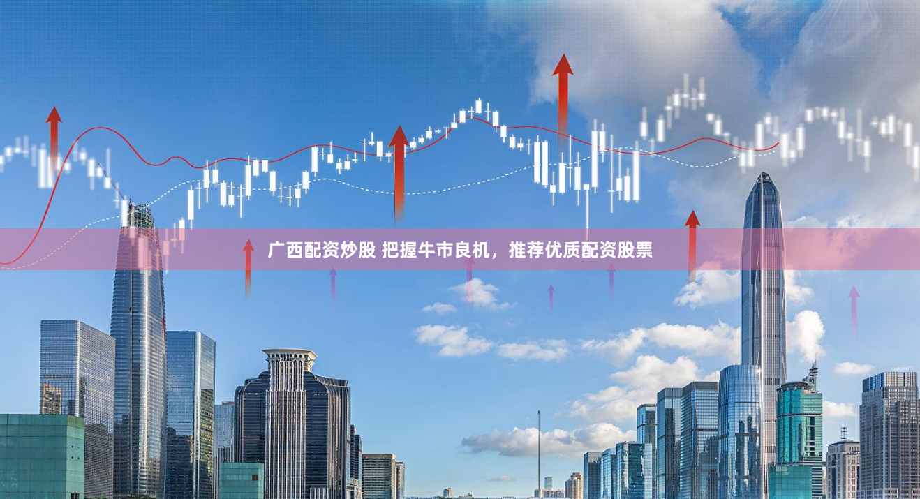 广西配资炒股 把握牛市良机，推荐优质配资股票