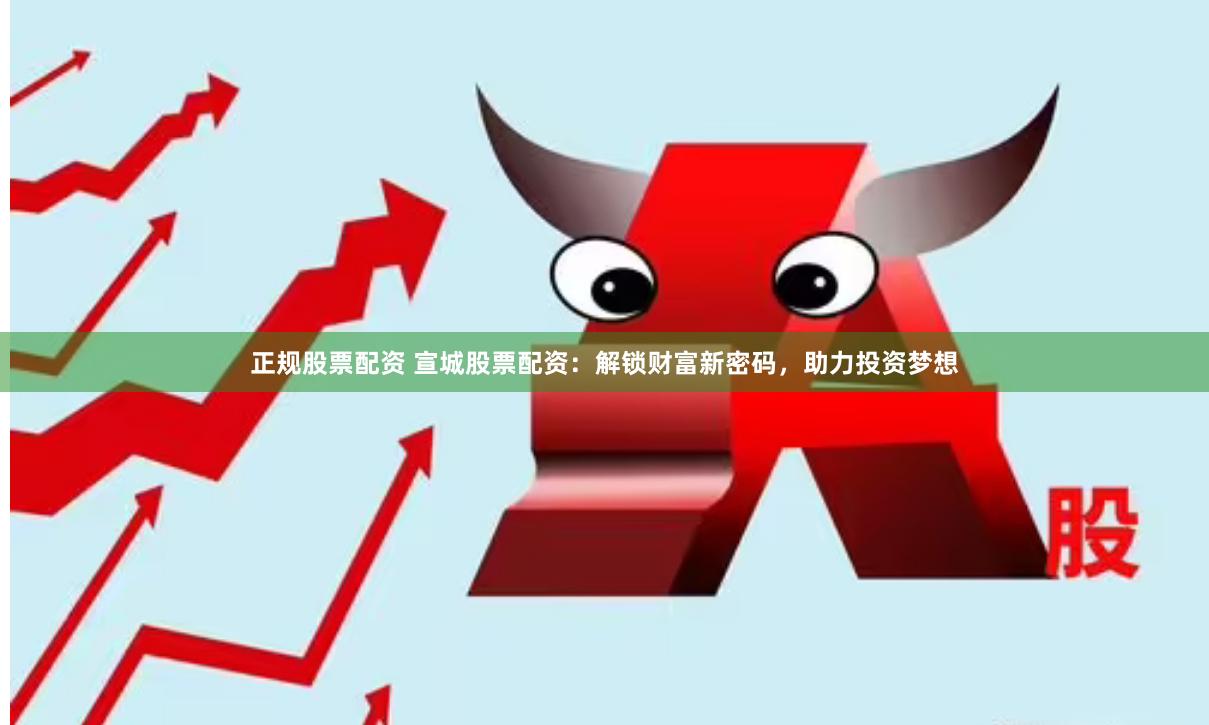 正规股票配资 宣城股票配资：解锁财富新密码，助力投资梦想