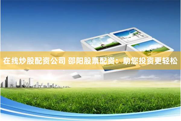 在线炒股配资公司 邵阳股票配资：助您投资更轻松