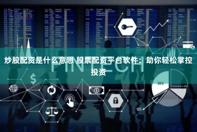 炒股配资是什么意思 股票配资平台软件：助你轻松掌控投资