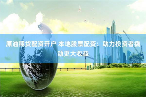 原油期货配资开户 本地股票配资：助力投资者撬动更大收益