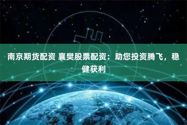 南京期货配资 襄樊股票配资：助您投资腾飞，稳健获利