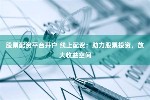 股票配资平台开户 线上配资：助力股票投资，放大收益空间