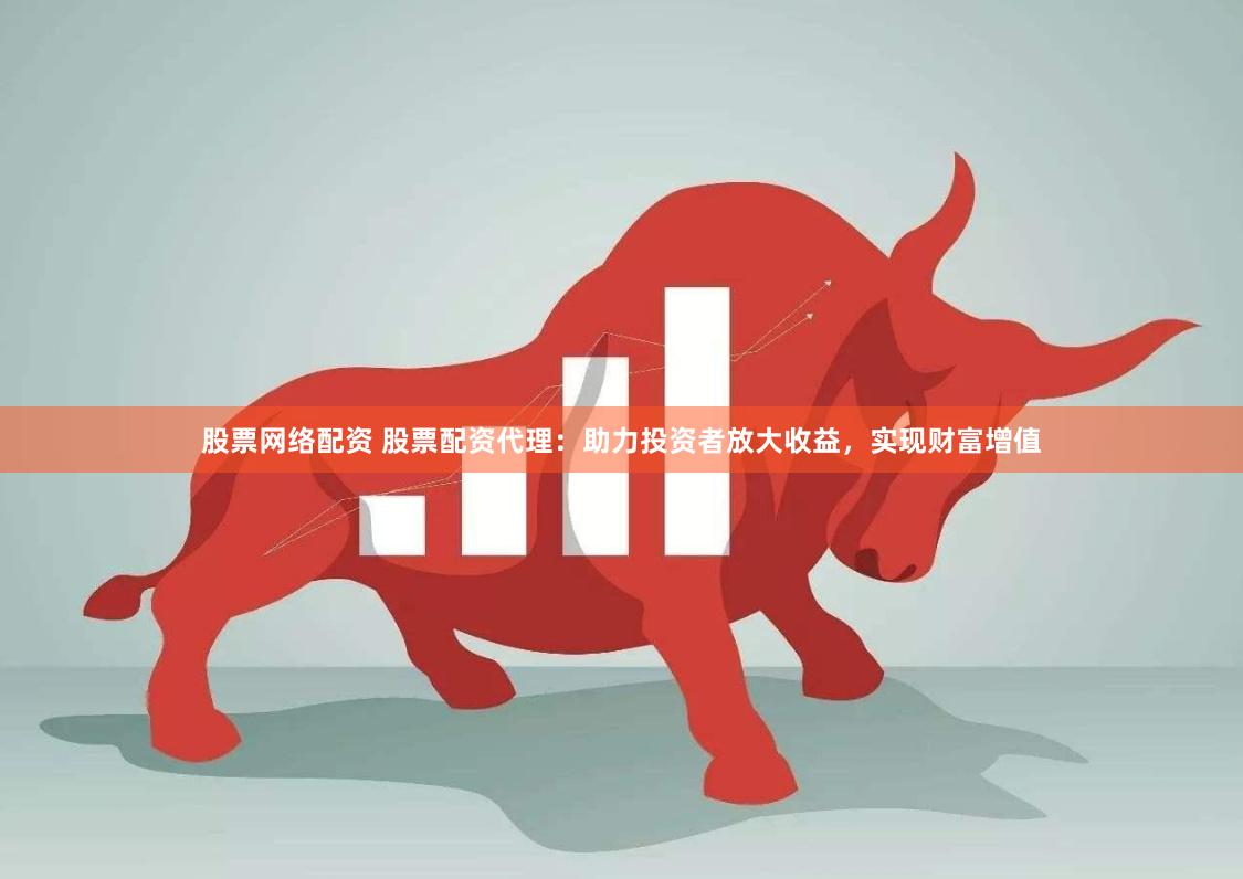 股票网络配资 股票配资代理：助力投资者放大收益，实现财富增值