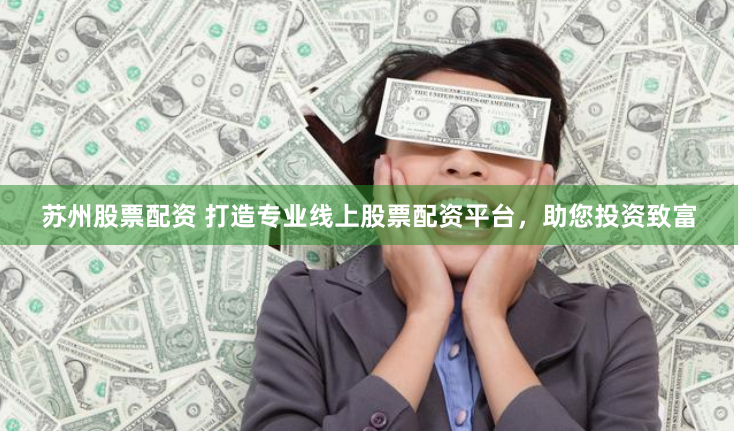 苏州股票配资 打造专业线上股票配资平台，助您投资致富