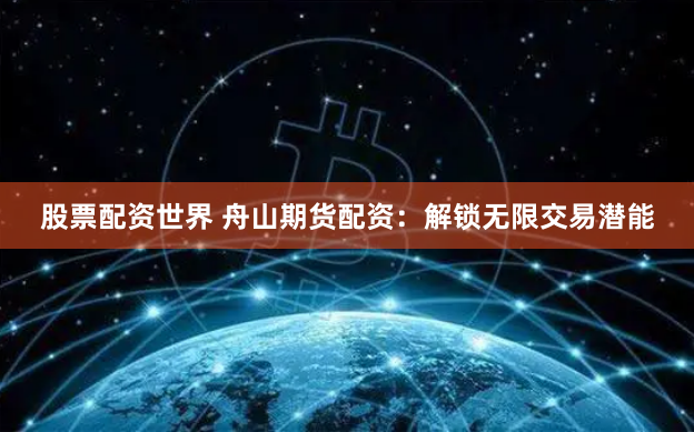 股票配资世界 舟山期货配资：解锁无限交易潜能