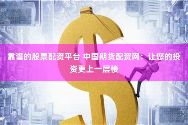 靠谱的股票配资平台 中国期货配资网：让您的投资更上一层楼