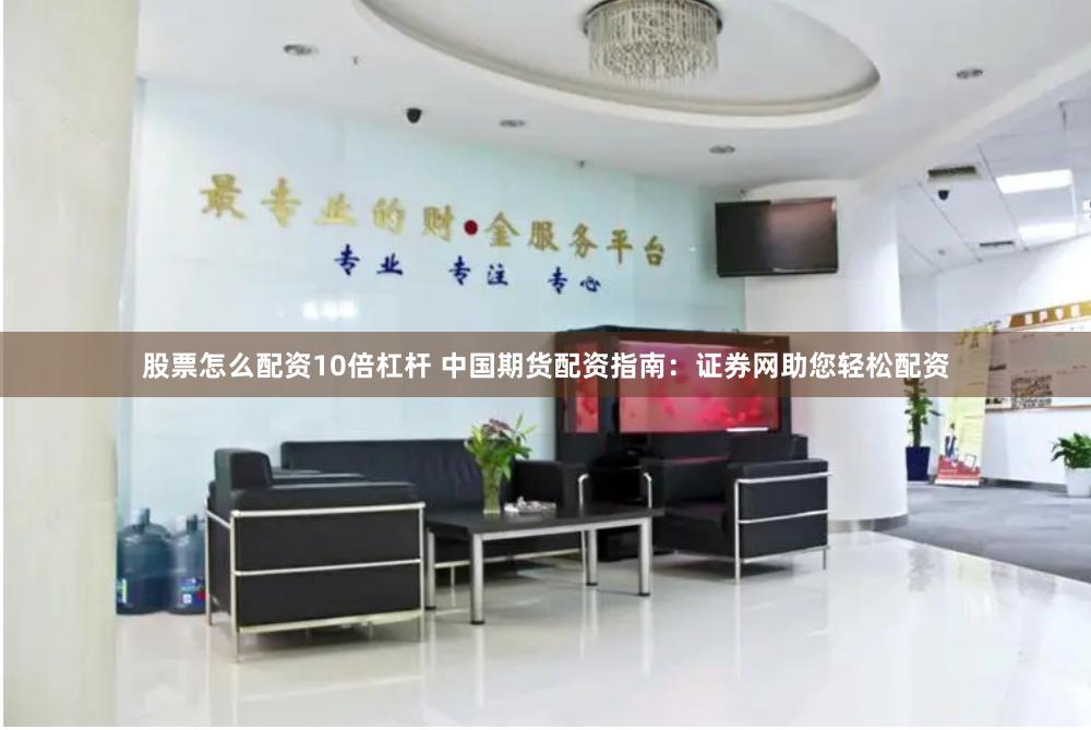 股票怎么配资10倍杠杆 中国期货配资指南：证券网助您轻松配资
