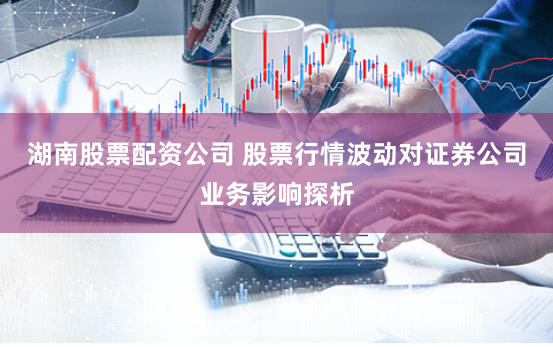 湖南股票配资公司 股票行情波动对证券公司业务影响探析