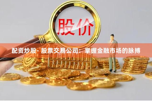 配资炒股- 股票交易公司：掌握金融市场的脉搏