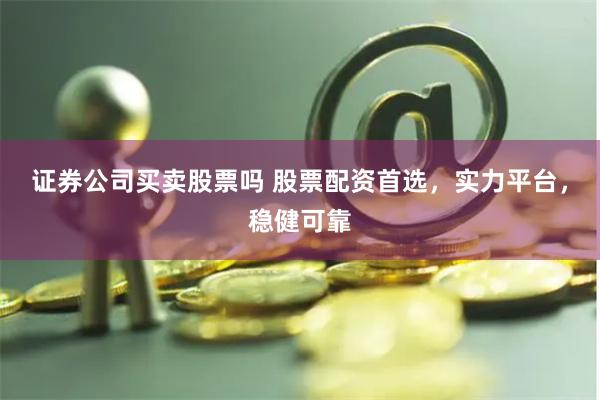 证券公司买卖股票吗 股票配资首选，实力平台，稳健可靠