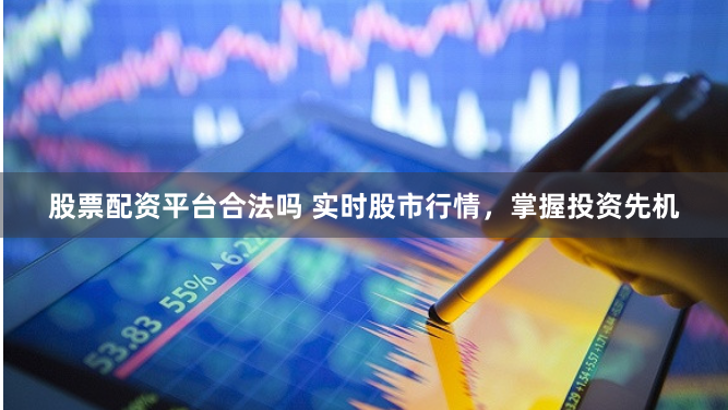 股票配资平台合法吗 实时股市行情，掌握投资先机