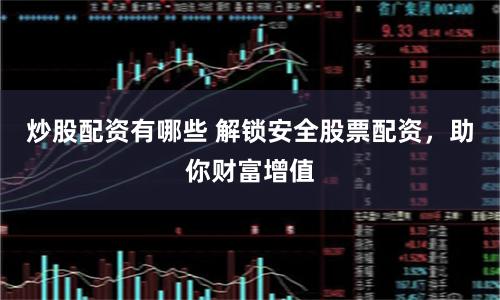 炒股配资有哪些 解锁安全股票配资，助你财富增值