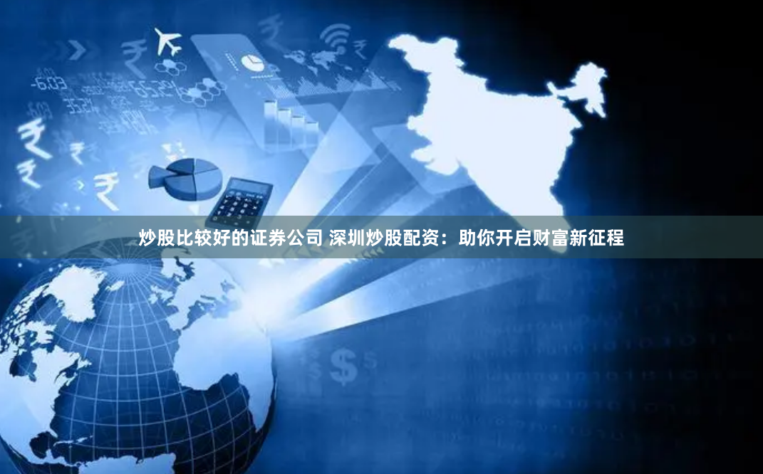 炒股比较好的证券公司 深圳炒股配资：助你开启财富新征程