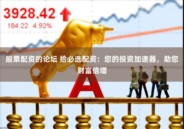 股票配资的论坛 拾必选配资：您的投资加速器，助您财富倍增