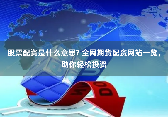 股票配资是什么意思? 全网期货配资网站一览，助你轻松投资