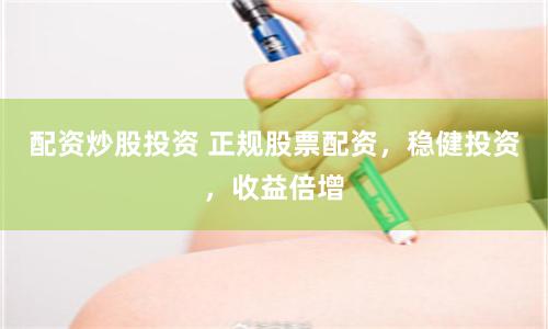 配资炒股投资 正规股票配资，稳健投资，收益倍增