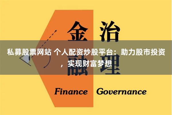 私募股票网站 个人配资炒股平台：助力股市投资，实现财富梦想