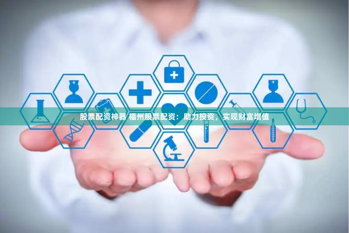 股票配资神器 福州股票配资：助力投资，实现财富增值