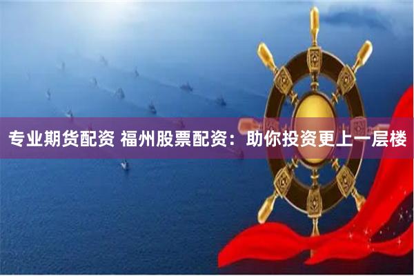 专业期货配资 福州股票配资：助你投资更上一层楼