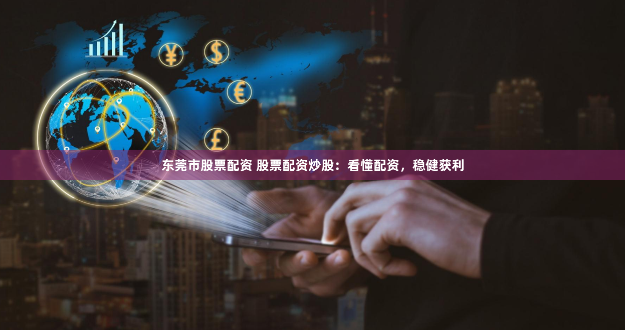 东莞市股票配资 股票配资炒股：看懂配资，稳健获利