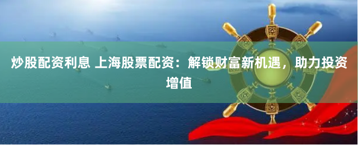 炒股配资利息 上海股票配资：解锁财富新机遇，助力投资增值