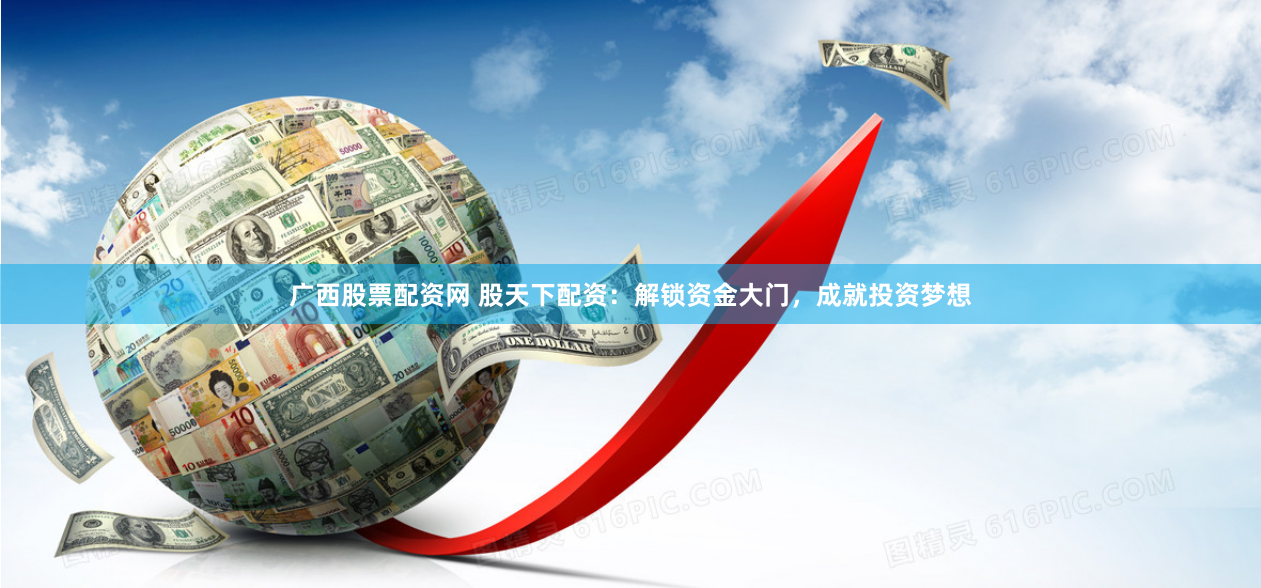 广西股票配资网 股天下配资：解锁资金大门，成就投资梦想