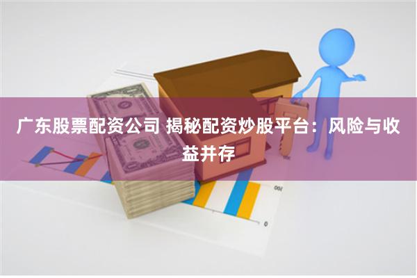 广东股票配资公司 揭秘配资炒股平台：风险与收益并存