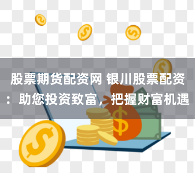 股票期货配资网 银川股票配资：助您投资致富，把握财富机遇