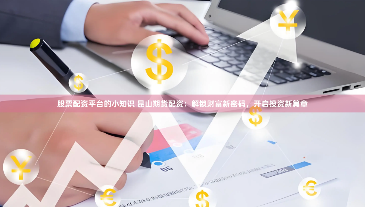 股票配资平台的小知识 昆山期货配资：解锁财富新密码，开启投资新篇章