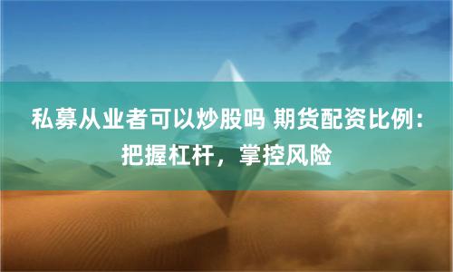 私募从业者可以炒股吗 期货配资比例：把握杠杆，掌控风险