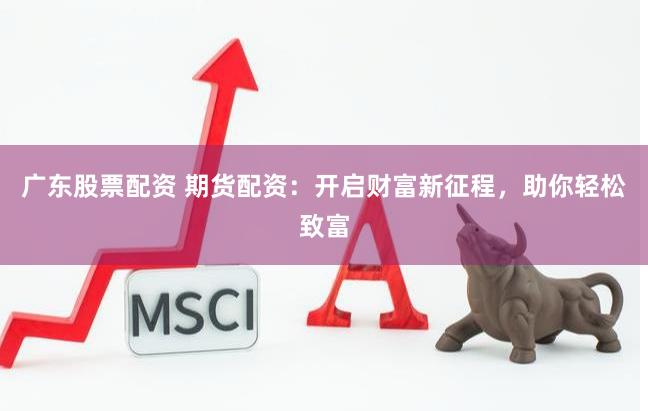 广东股票配资 期货配资：开启财富新征程，助你轻松致富
