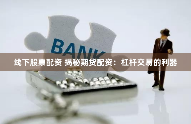 线下股票配资 揭秘期货配资：杠杆交易的利器
