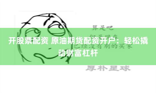 开股票配资 原油期货配资开户：轻松撬动财富杠杆