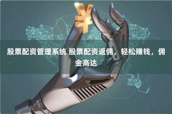 股票配资管理系统 股票配资返佣，轻松赚钱，佣金高达