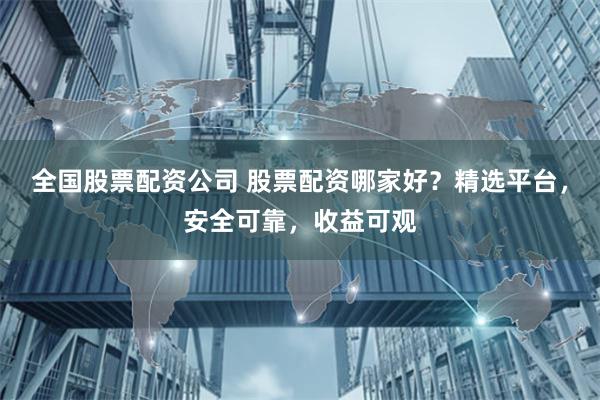 全国股票配资公司 股票配资哪家好？精选平台，安全可靠，收益可观